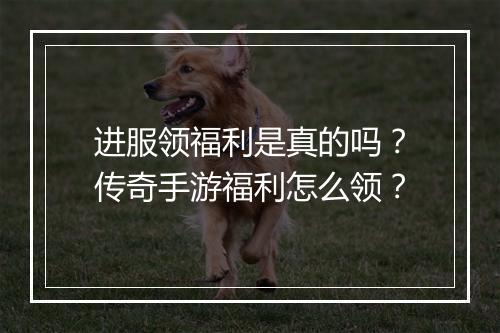 进服领福利是真的吗？传奇手游福利怎么领？