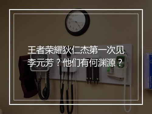 王者荣耀狄仁杰第一次见李元芳?他们有何渊源?