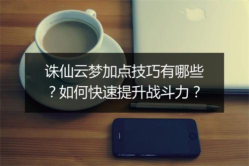 诛仙云梦加点技巧有哪些?如何快速提升战斗力?