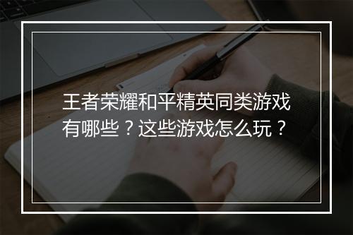 王者荣耀和平精英同类游戏有哪些?这些游戏怎么玩?