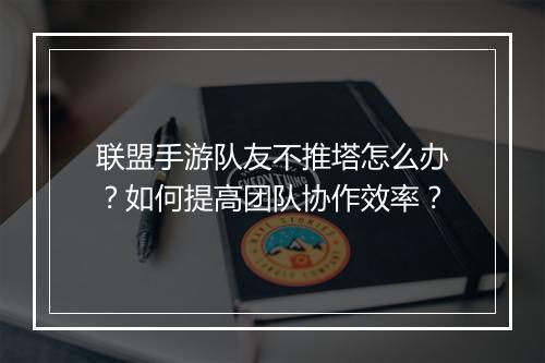 联盟手游队友不推塔怎么办?如何提高团队协作效率?