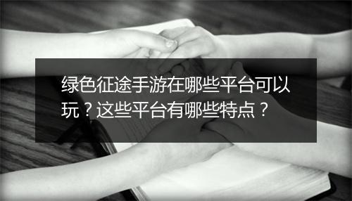 绿色征途手游在哪些平台可以玩?这些平台有哪些特点?