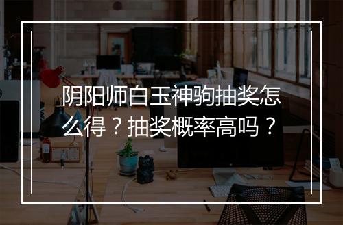 阴阳师白玉神驹抽奖怎么得？抽奖概率高吗？