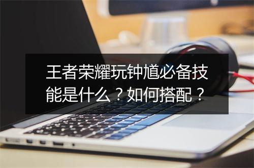 王者荣耀玩钟馗必备技能是什么?如何搭配?
