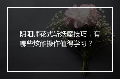 阴阳师花式斩妖魔技巧，有哪些炫酷操作值得学习？