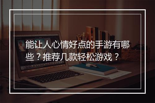能让人心情好点的手游有哪些?推荐几款轻松游戏?