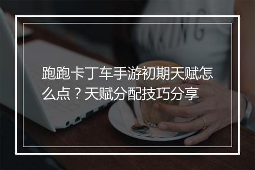 跑跑卡丁车手游初期天赋怎么点?天赋分配技巧分享