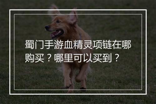 蜀门手游血精灵项链在哪购买？哪里可以买到？