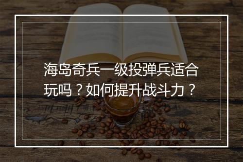 海岛奇兵一级投弹兵适合玩吗?如何提升战斗力?