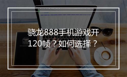 骁龙888手机游戏开120帧?如何选择?