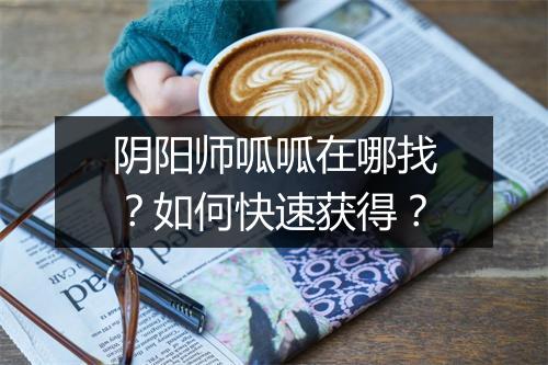 阴阳师呱呱在哪找？如何快速获得？