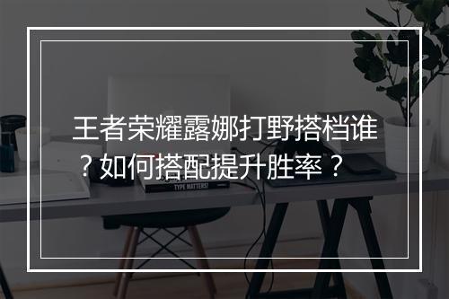 王者荣耀露娜打野搭档谁?如何搭配提升胜率?