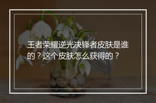 王者荣耀逆光决锋者皮肤是谁的?这个皮肤怎么获得的?