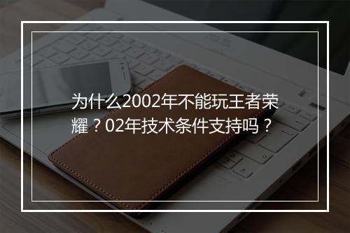 为什么2002年不能玩王者荣耀?02年技术条件支持吗?