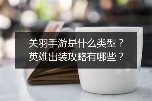 关羽手游是什么类型?英雄出装攻略有哪些?