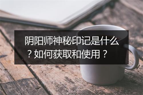 阴阳师神秘印记是什么?如何获取和使用?