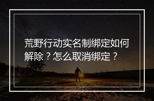 荒野行动实名制绑定如何解除？怎么取消绑定？