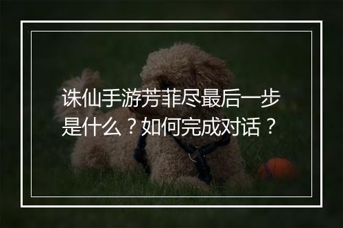 诛仙手游芳菲尽最后一步是什么？如何完成对话？