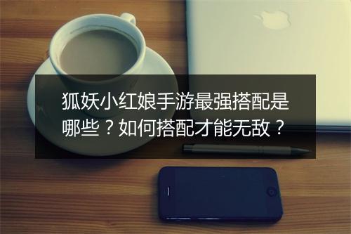 狐妖小红娘手游最强搭配是哪些?如何搭配才能无敌?