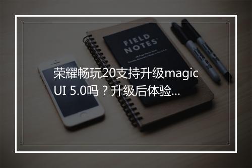荣耀畅玩20支持升级magicUI 5.0吗?升级后体验如何?