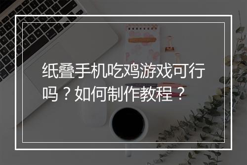 纸叠手机吃鸡游戏可行吗?如何制作教程?