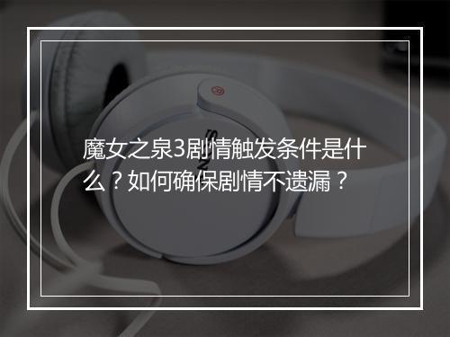 魔女之泉3剧情触发条件是什么？如何确保剧情不遗漏？