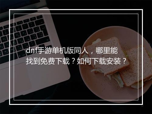 dnf手游单机版同人，哪里能找到免费下载？如何下载安装？