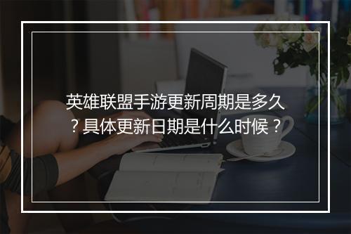 英雄联盟手游更新周期是多久？具体更新日期是什么时候？