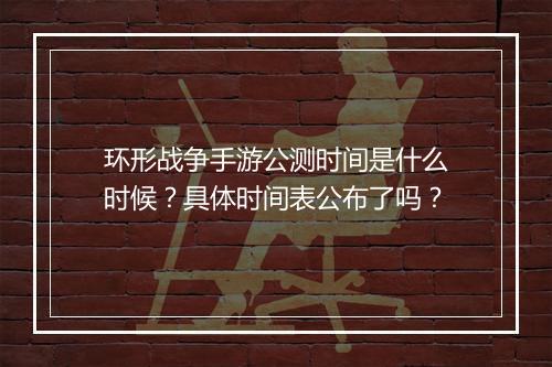 环形战争手游公测时间是什么时候？具体时间表公布了吗？
