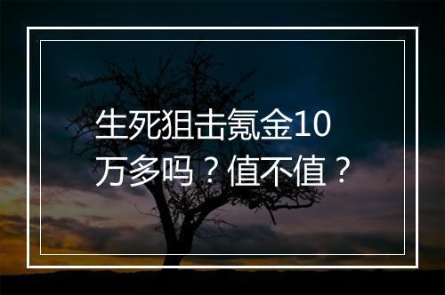 生死狙击氪金10万多吗？值不值？