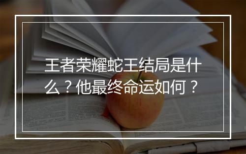 王者荣耀蛇王结局是什么？他最终命运如何？