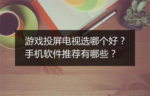 游戏投屏电视选哪个好？手机软件推荐有哪些？