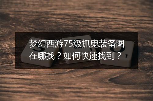 梦幻西游75级抓鬼装备图在哪找？如何快速找到？