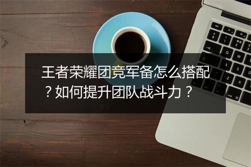 王者荣耀团竞军备怎么搭配?如何提升团队战斗力?