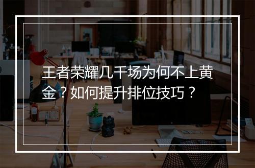 王者荣耀几千场为何不上黄金?如何提升排位技巧?