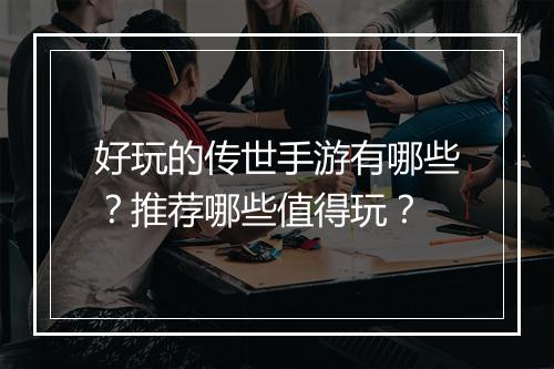 好玩的传世手游有哪些?推荐哪些值得玩?