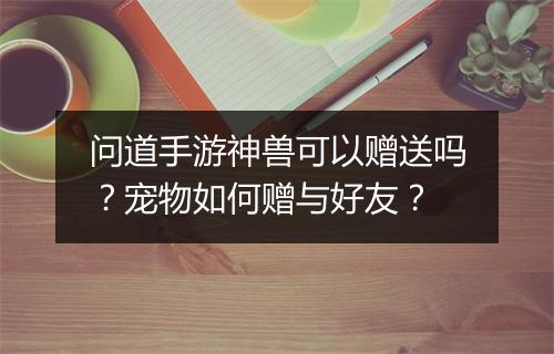 问道手游神兽可以赠送吗？宠物如何赠与好友？