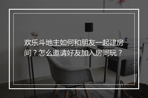欢乐斗地主如何和朋友一起建房间?怎么邀请好友加入房间玩?