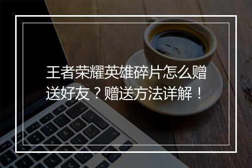 王者荣耀英雄碎片怎么赠送好友？赠送方法详解！