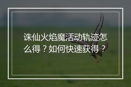 诛仙火焰魔活动轨迹怎么得?如何快速获得?