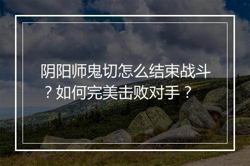 阴阳师鬼切怎么结束战斗?如何完美击败对手?