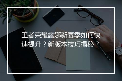 王者荣耀露娜新赛季如何快速提升？新版本技巧揭秘？