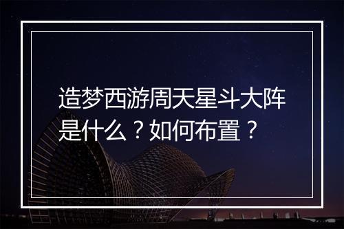 造梦西游周天星斗大阵是什么？如何布置？