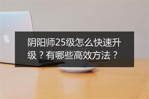 阴阳师25级怎么快速升级？有哪些高效方法？