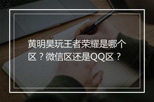 黄明昊玩王者荣耀是哪个区？微信区还是QQ区？