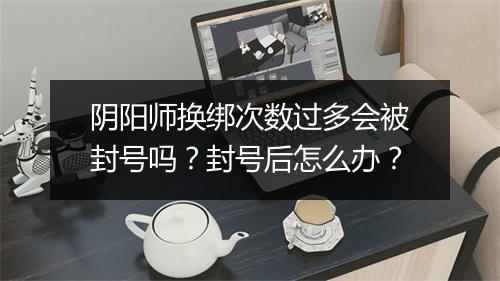 阴阳师换绑次数过多会被封号吗？封号后怎么办？