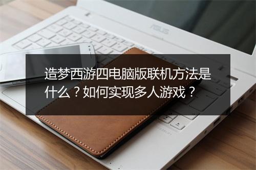 造梦西游四电脑版联机方法是什么？如何实现多人游戏？