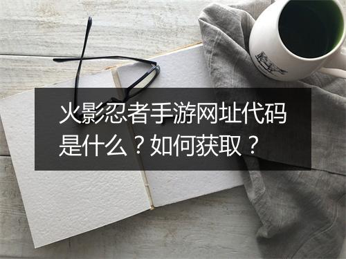 火影忍者手游网址代码是什么？如何获取？