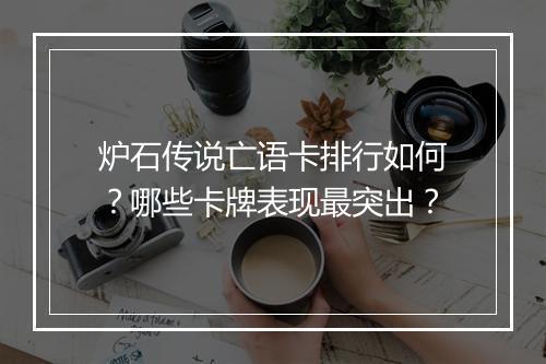 炉石传说亡语卡排行如何？哪些卡牌表现最突出？