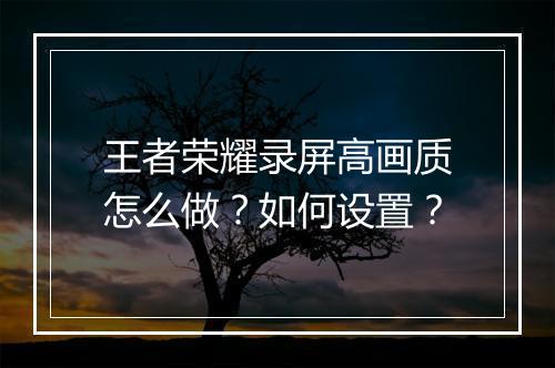 王者荣耀录屏高画质怎么做?如何设置?